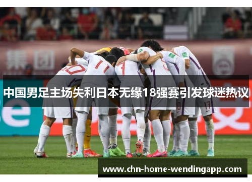 中国男足主场失利日本无缘18强赛引发球迷热议