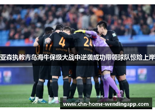 亚森执教青岛海牛保级大战中逆袭成功带领球队惊险上岸