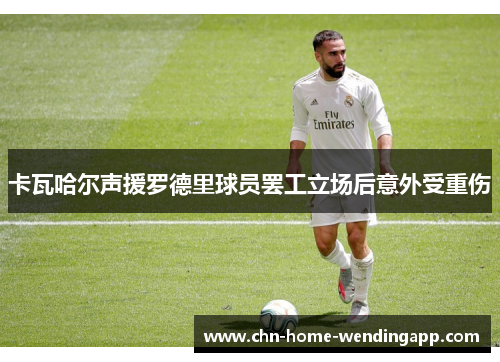 卡瓦哈尔声援罗德里球员罢工立场后意外受重伤