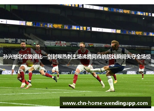 孙兴慜北伦敦德比一剑封喉热刺主场沸腾阿森纳防线瞬间失守全场惊