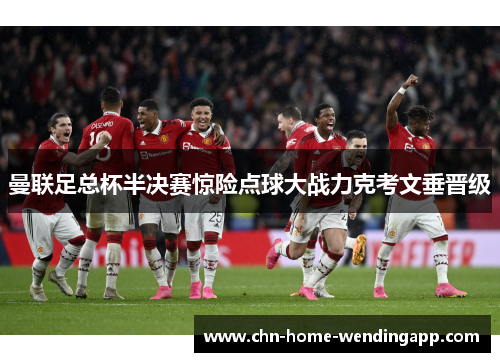 曼联足总杯半决赛惊险点球大战力克考文垂晋级