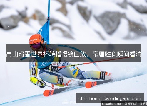 高山滑雪世界杯转播慢镜回放，毫厘胜负瞬间看清