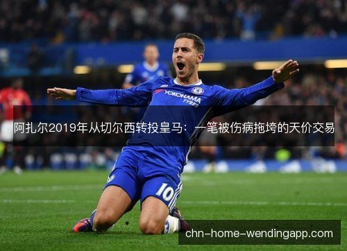 阿扎尔2019年从切尔西转投皇马：一笔被伤病拖垮的天价交易